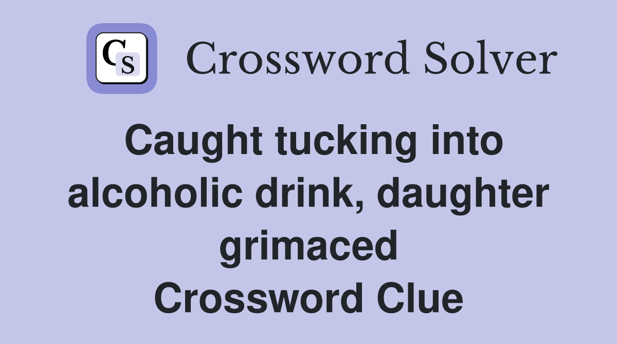 Caught tucking into alcoholic drink, daughter grimaced Crossword Clue Answers Crossword Solver